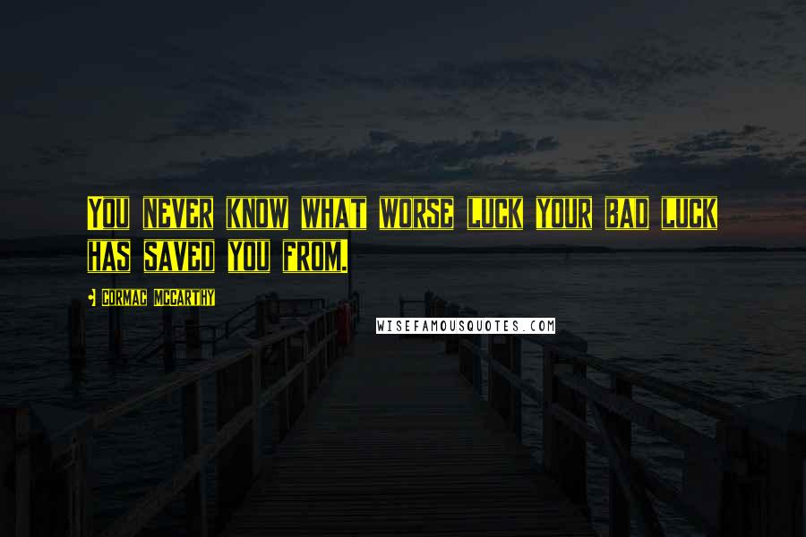 Cormac McCarthy Quotes: You never know what worse luck your bad luck has saved you from.