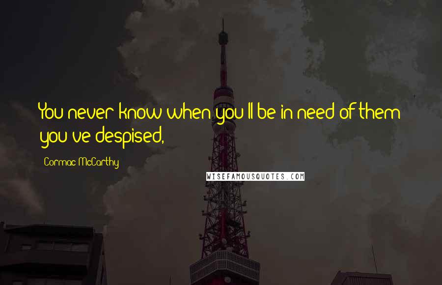 Cormac McCarthy Quotes: You never know when you'll be in need of them you've despised,