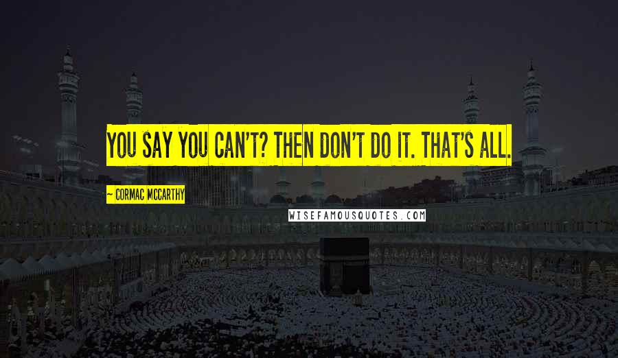Cormac McCarthy Quotes: You say you can't? Then don't do it. That's all.