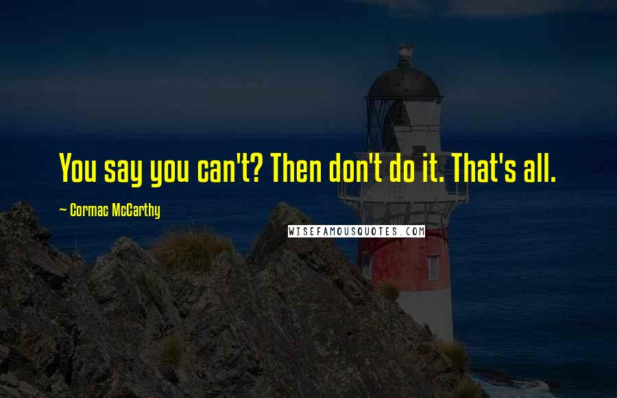 Cormac McCarthy Quotes: You say you can't? Then don't do it. That's all.