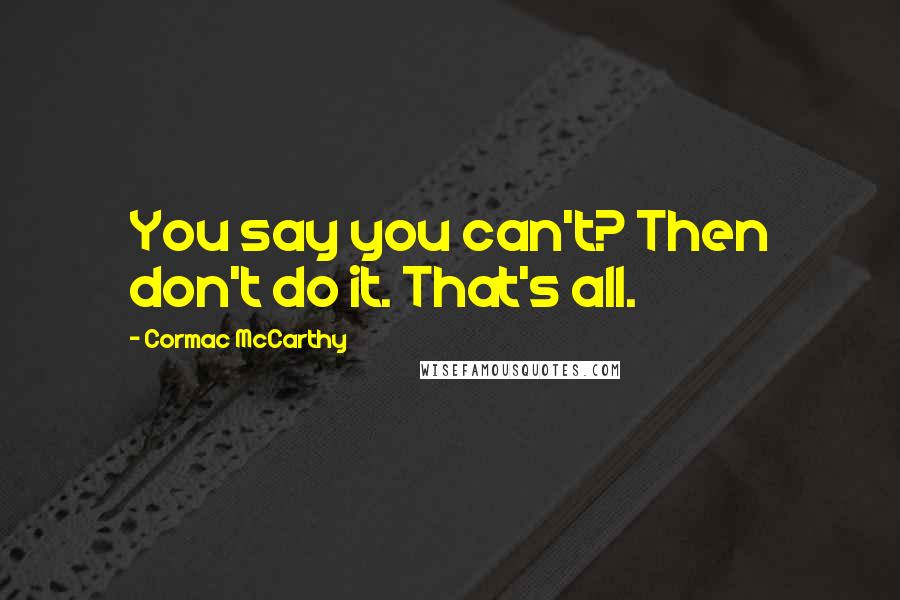 Cormac McCarthy Quotes: You say you can't? Then don't do it. That's all.