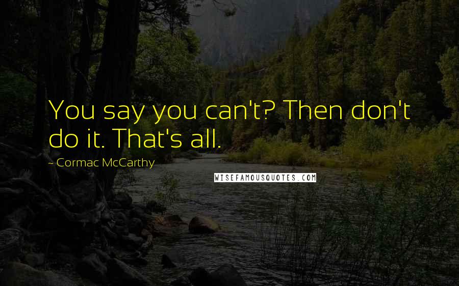 Cormac McCarthy Quotes: You say you can't? Then don't do it. That's all.
