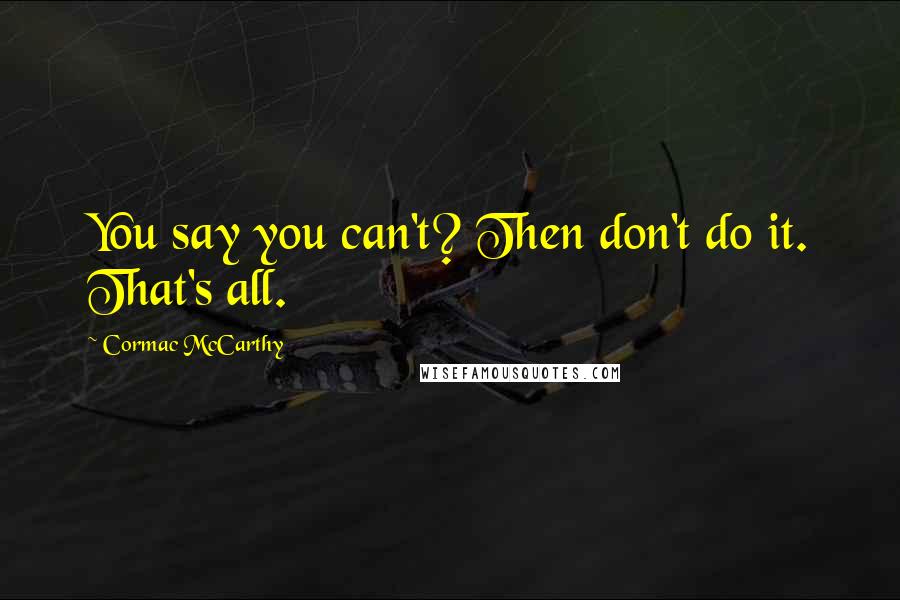 Cormac McCarthy Quotes: You say you can't? Then don't do it. That's all.