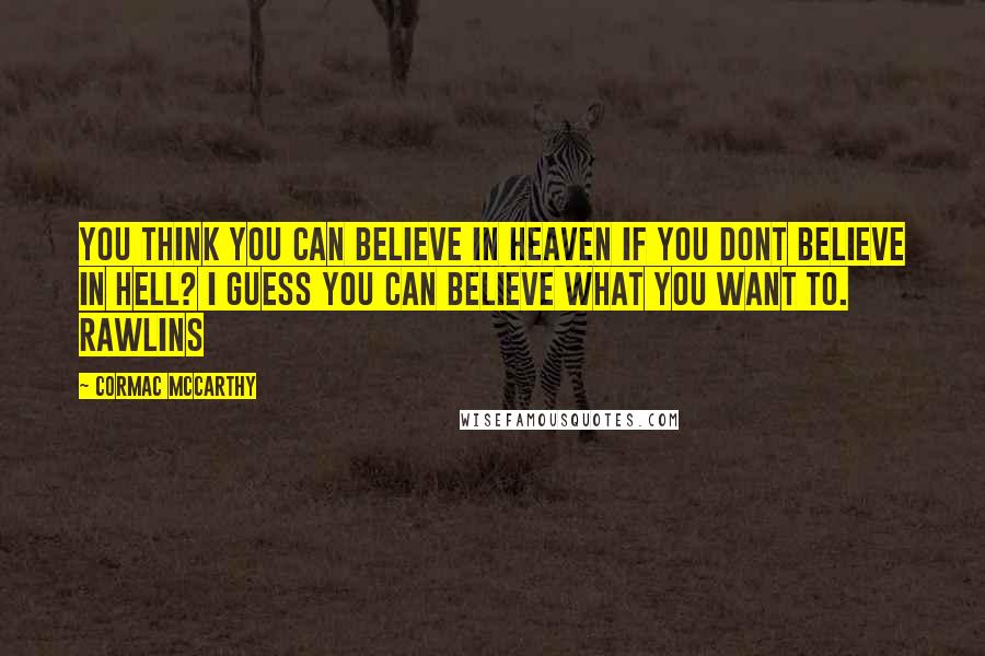 Cormac McCarthy Quotes: You think you can believe in heaven if you dont believe in hell? I guess you can believe what you want to. Rawlins