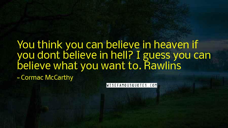 Cormac McCarthy Quotes: You think you can believe in heaven if you dont believe in hell? I guess you can believe what you want to. Rawlins