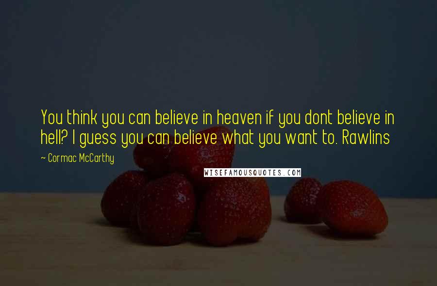 Cormac McCarthy Quotes: You think you can believe in heaven if you dont believe in hell? I guess you can believe what you want to. Rawlins