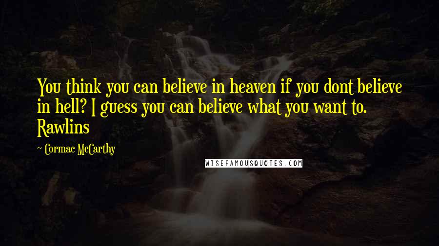 Cormac McCarthy Quotes: You think you can believe in heaven if you dont believe in hell? I guess you can believe what you want to. Rawlins