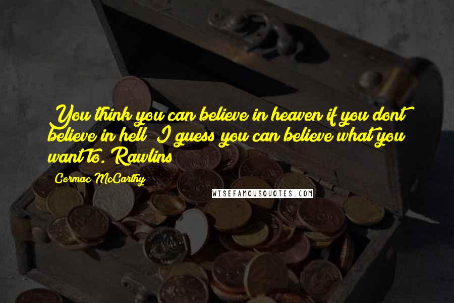 Cormac McCarthy Quotes: You think you can believe in heaven if you dont believe in hell? I guess you can believe what you want to. Rawlins