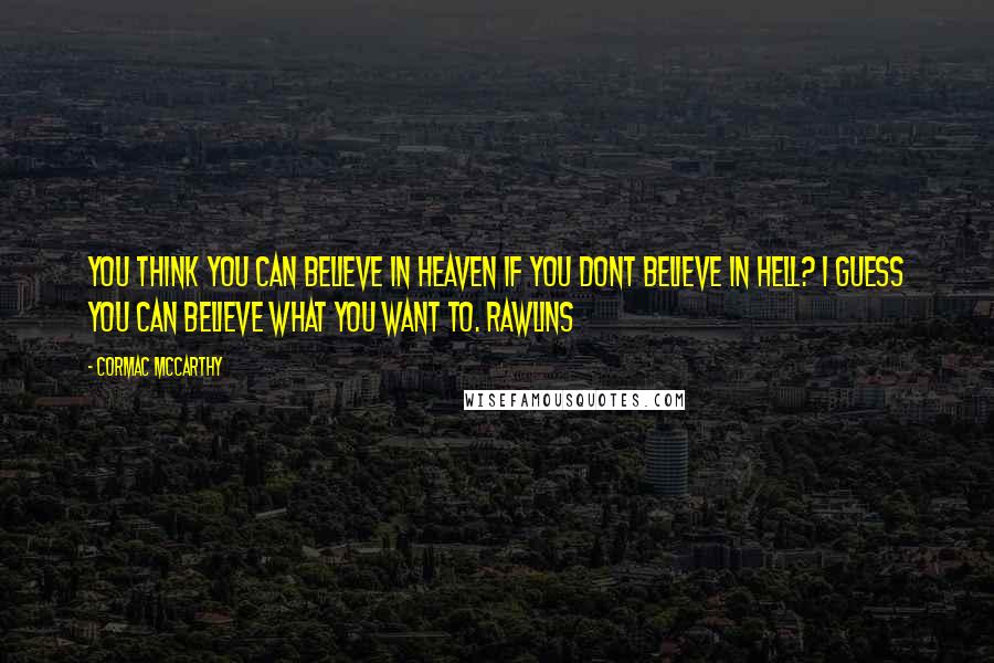 Cormac McCarthy Quotes: You think you can believe in heaven if you dont believe in hell? I guess you can believe what you want to. Rawlins