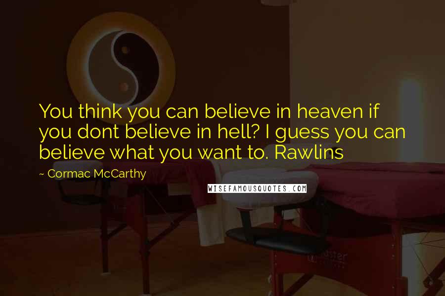 Cormac McCarthy Quotes: You think you can believe in heaven if you dont believe in hell? I guess you can believe what you want to. Rawlins