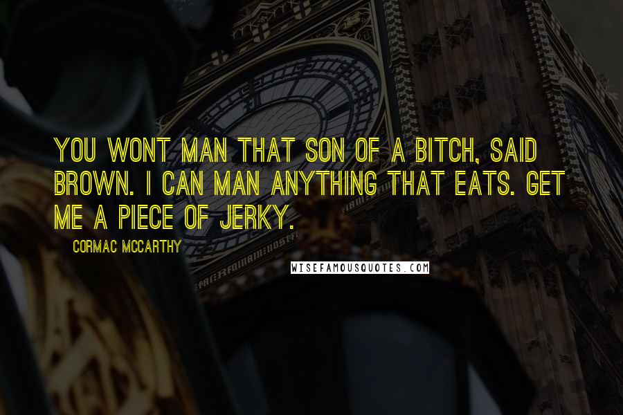 Cormac McCarthy Quotes: You wont man that son of a bitch, said Brown. I can man anything that eats. Get me a piece of jerky.