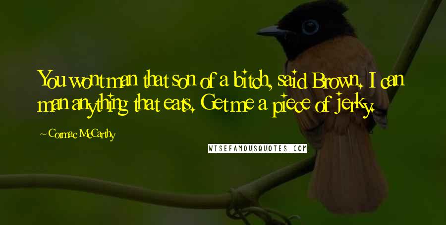 Cormac McCarthy Quotes: You wont man that son of a bitch, said Brown. I can man anything that eats. Get me a piece of jerky.