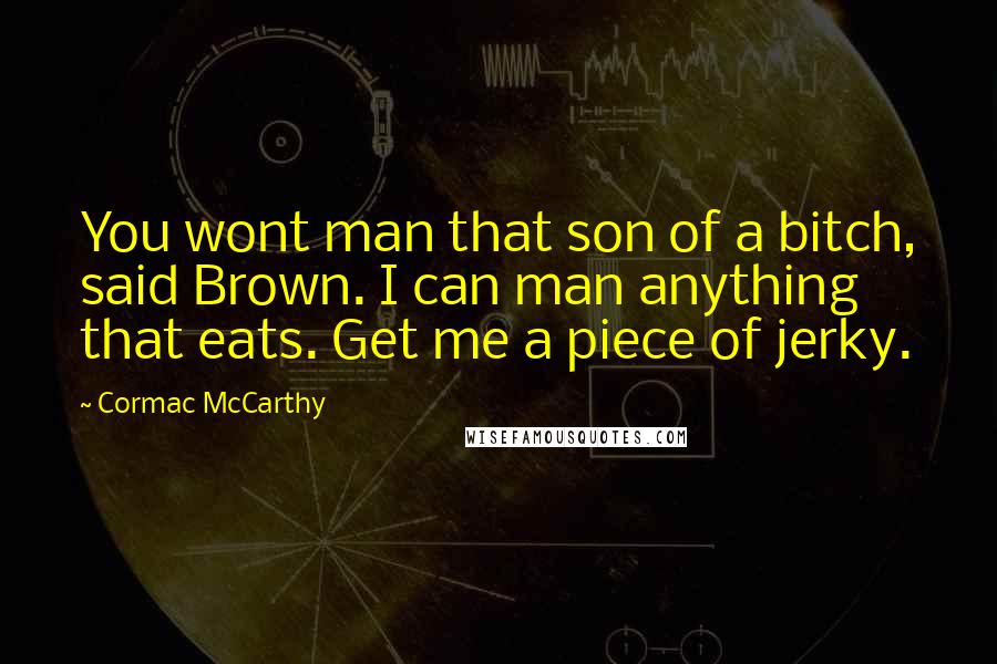 Cormac McCarthy Quotes: You wont man that son of a bitch, said Brown. I can man anything that eats. Get me a piece of jerky.