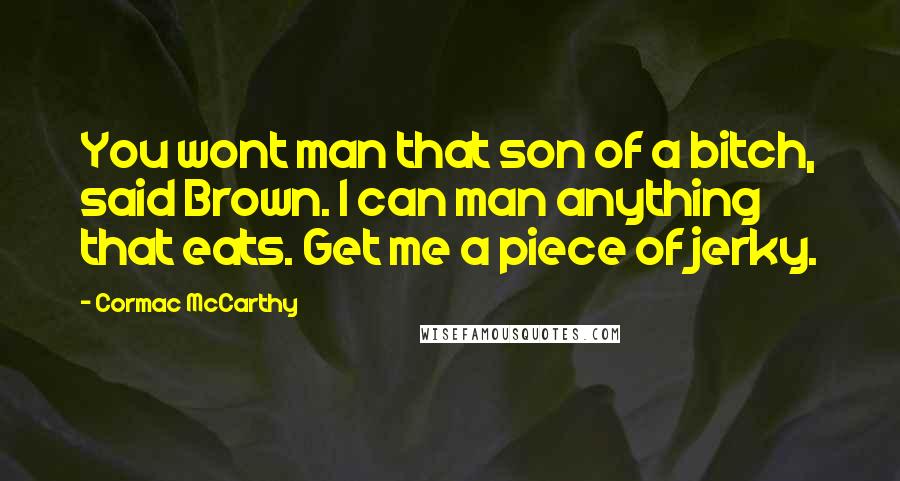 Cormac McCarthy Quotes: You wont man that son of a bitch, said Brown. I can man anything that eats. Get me a piece of jerky.