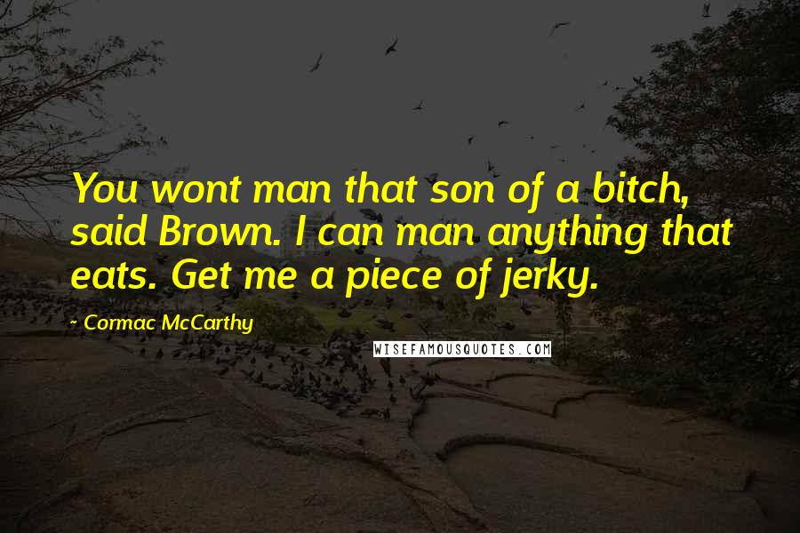 Cormac McCarthy Quotes: You wont man that son of a bitch, said Brown. I can man anything that eats. Get me a piece of jerky.