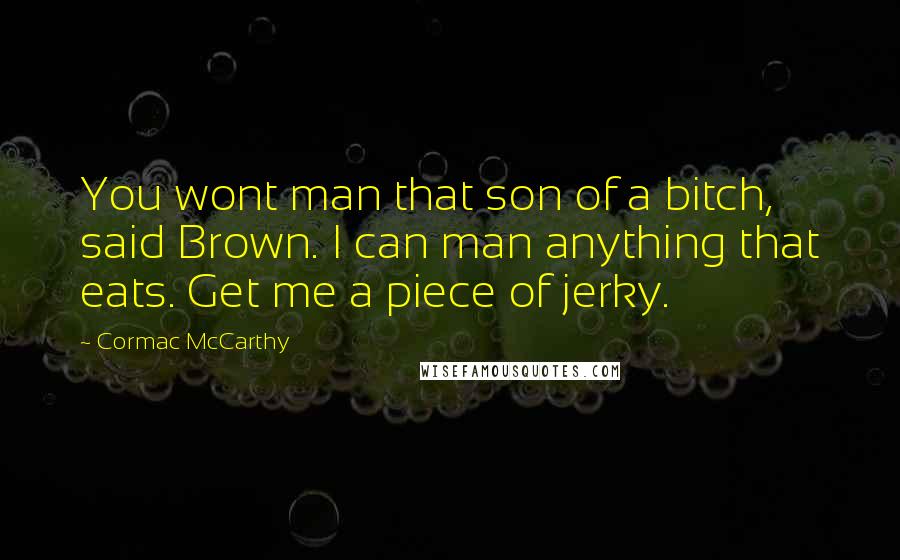 Cormac McCarthy Quotes: You wont man that son of a bitch, said Brown. I can man anything that eats. Get me a piece of jerky.