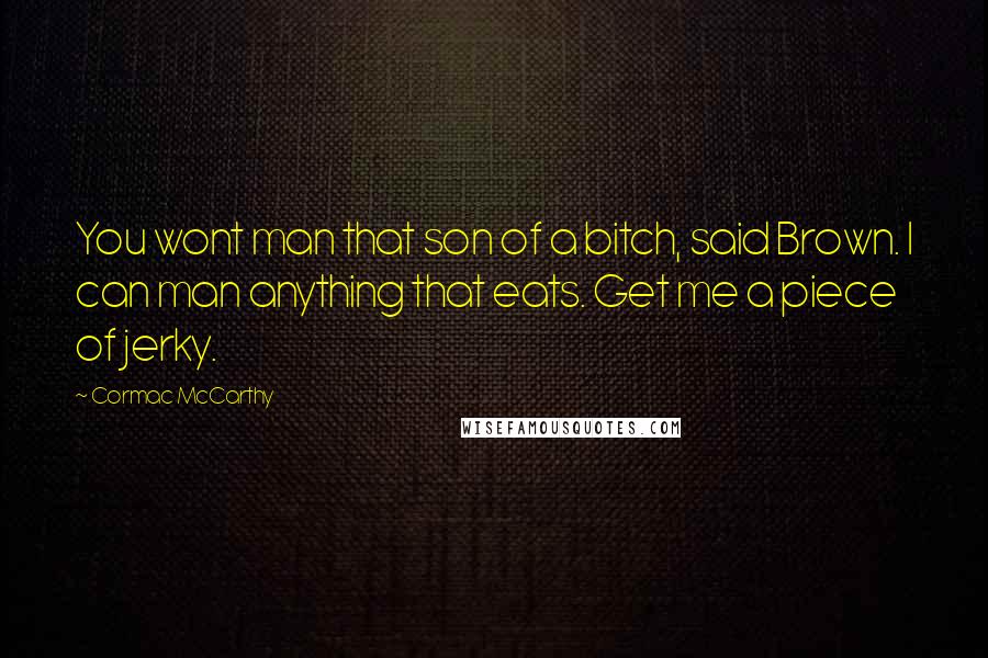 Cormac McCarthy Quotes: You wont man that son of a bitch, said Brown. I can man anything that eats. Get me a piece of jerky.