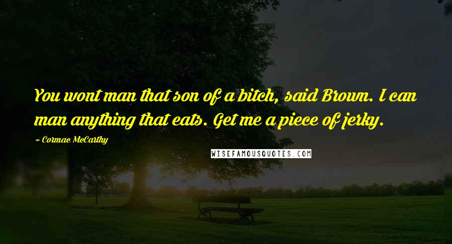 Cormac McCarthy Quotes: You wont man that son of a bitch, said Brown. I can man anything that eats. Get me a piece of jerky.