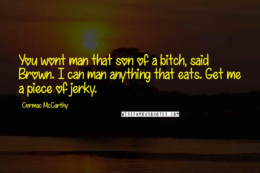 Cormac McCarthy Quotes: You wont man that son of a bitch, said Brown. I can man anything that eats. Get me a piece of jerky.