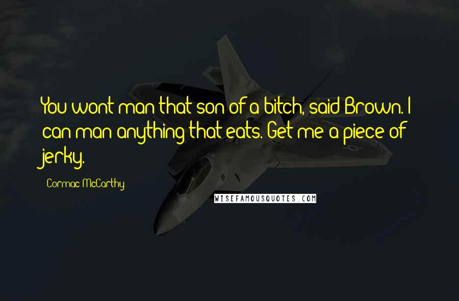 Cormac McCarthy Quotes: You wont man that son of a bitch, said Brown. I can man anything that eats. Get me a piece of jerky.