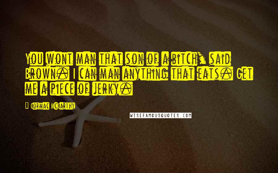 Cormac McCarthy Quotes: You wont man that son of a bitch, said Brown. I can man anything that eats. Get me a piece of jerky.
