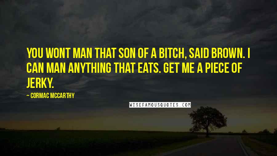 Cormac McCarthy Quotes: You wont man that son of a bitch, said Brown. I can man anything that eats. Get me a piece of jerky.