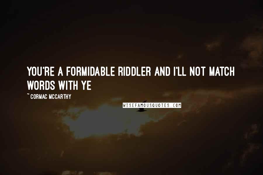 Cormac McCarthy Quotes: You're a formidable riddler and I'll not match words with ye
