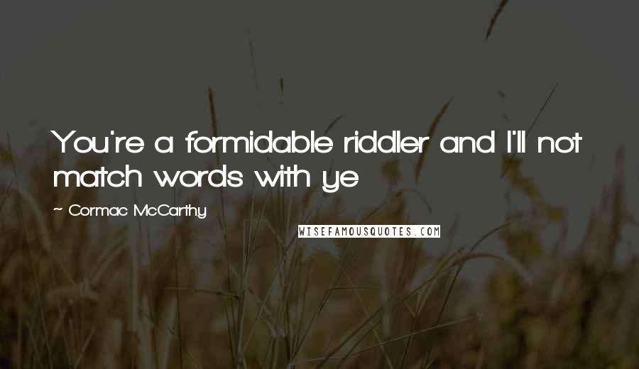 Cormac McCarthy Quotes: You're a formidable riddler and I'll not match words with ye