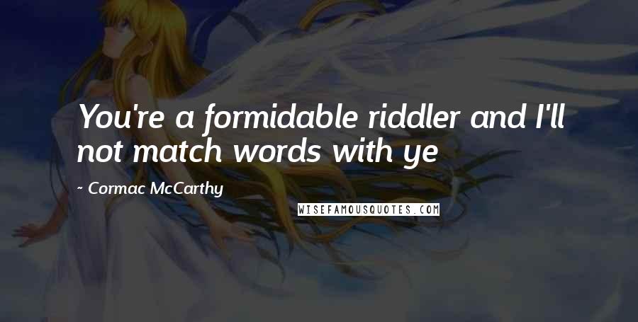 Cormac McCarthy Quotes: You're a formidable riddler and I'll not match words with ye