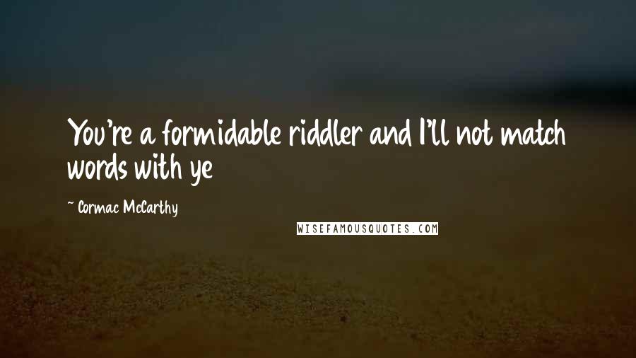 Cormac McCarthy Quotes: You're a formidable riddler and I'll not match words with ye