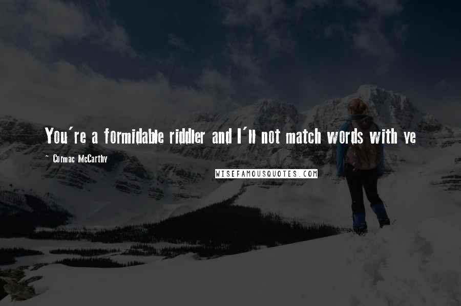 Cormac McCarthy Quotes: You're a formidable riddler and I'll not match words with ye