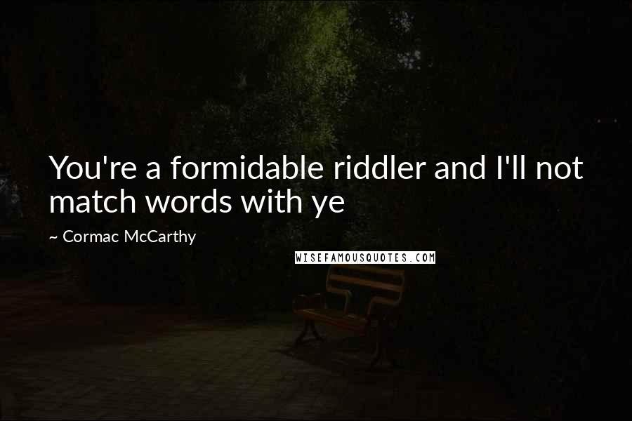Cormac McCarthy Quotes: You're a formidable riddler and I'll not match words with ye