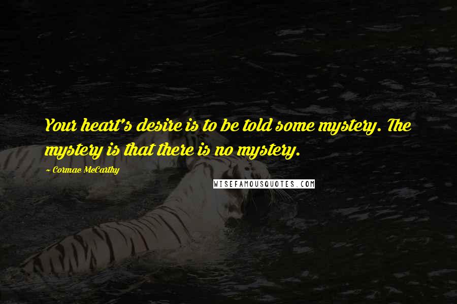 Cormac McCarthy Quotes: Your heart's desire is to be told some mystery. The mystery is that there is no mystery.