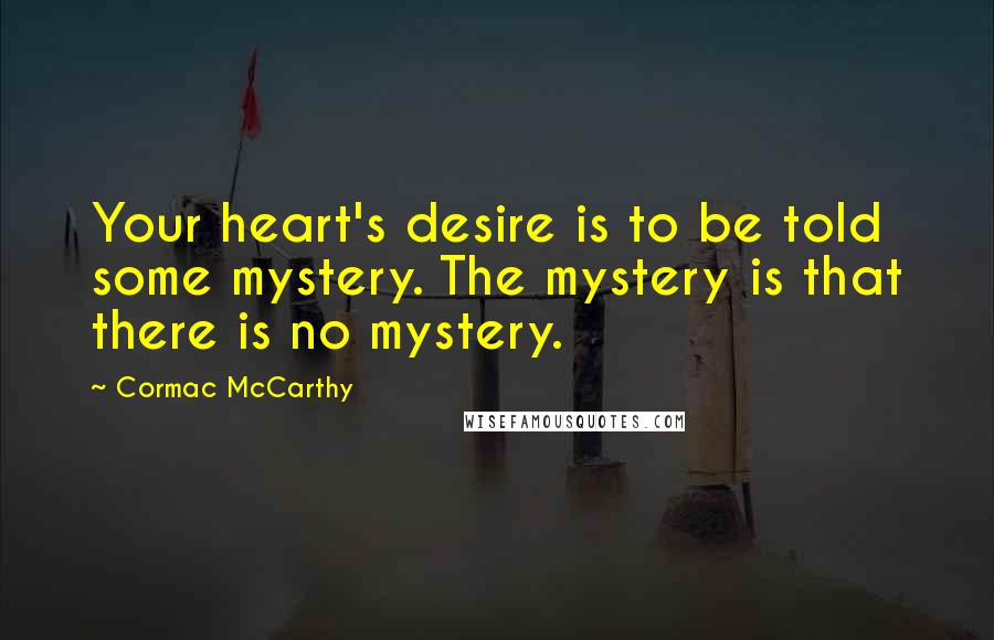 Cormac McCarthy Quotes: Your heart's desire is to be told some mystery. The mystery is that there is no mystery.