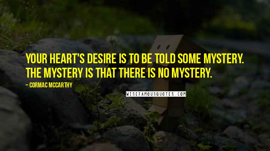 Cormac McCarthy Quotes: Your heart's desire is to be told some mystery. The mystery is that there is no mystery.