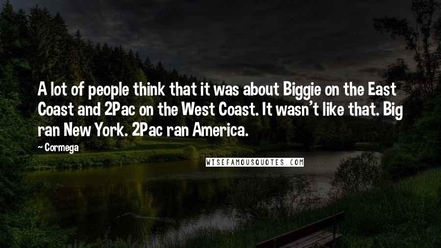 Cormega Quotes: A lot of people think that it was about Biggie on the East Coast and 2Pac on the West Coast. It wasn't like that. Big ran New York. 2Pac ran America.