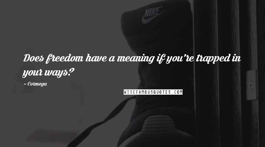 Cormega Quotes: Does freedom have a meaning if you're trapped in your ways?