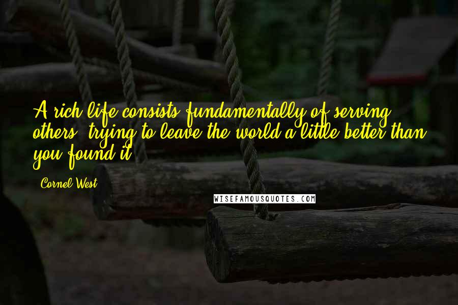 Cornel West Quotes: A rich life consists fundamentally of serving others, trying to leave the world a little better than you found it.