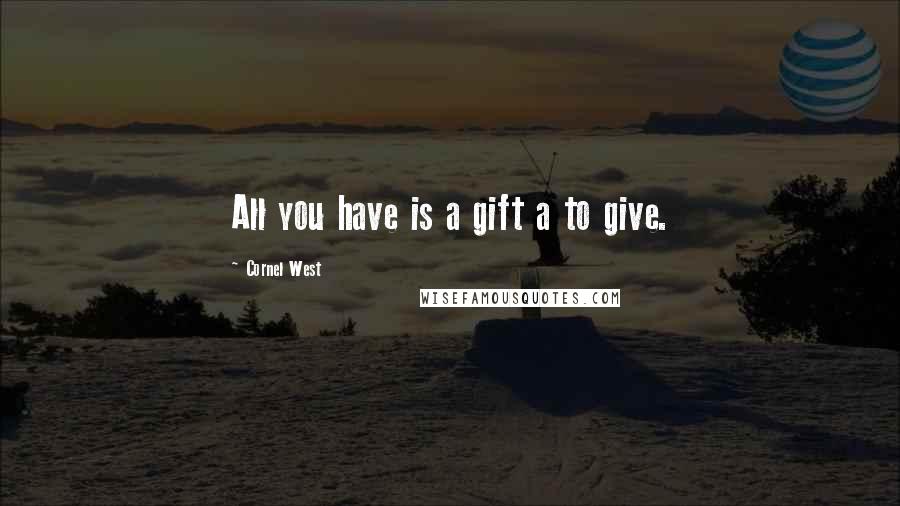 Cornel West Quotes: All you have is a gift a to give.