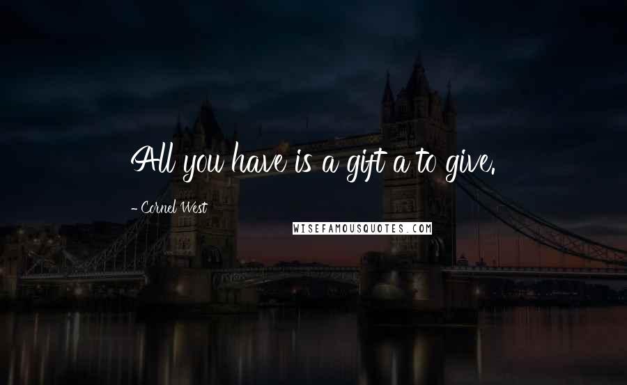 Cornel West Quotes: All you have is a gift a to give.