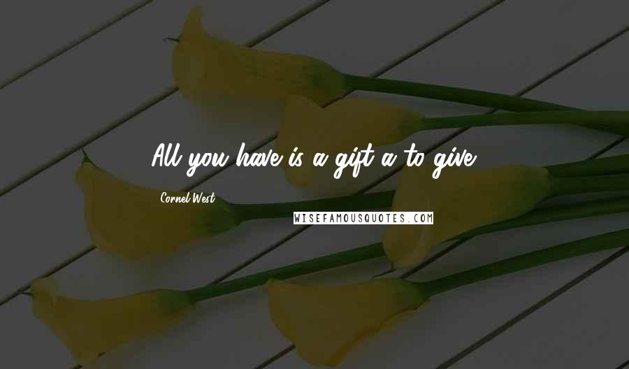 Cornel West Quotes: All you have is a gift a to give.