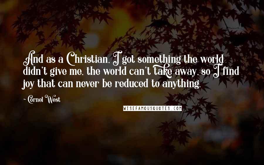 Cornel West Quotes: And as a Christian, I got something the world didn't give me, the world can't take away, so I find joy that can never be reduced to anything.