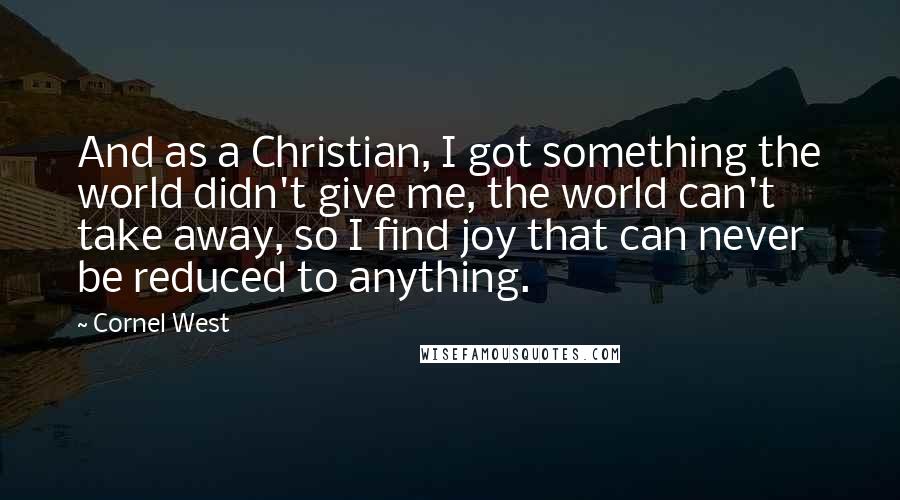 Cornel West Quotes: And as a Christian, I got something the world didn't give me, the world can't take away, so I find joy that can never be reduced to anything.
