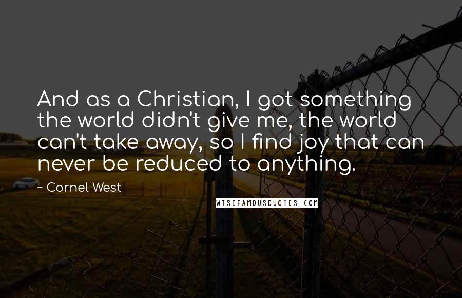 Cornel West Quotes: And as a Christian, I got something the world didn't give me, the world can't take away, so I find joy that can never be reduced to anything.