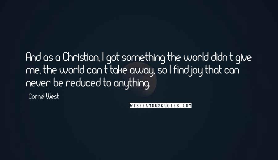 Cornel West Quotes: And as a Christian, I got something the world didn't give me, the world can't take away, so I find joy that can never be reduced to anything.