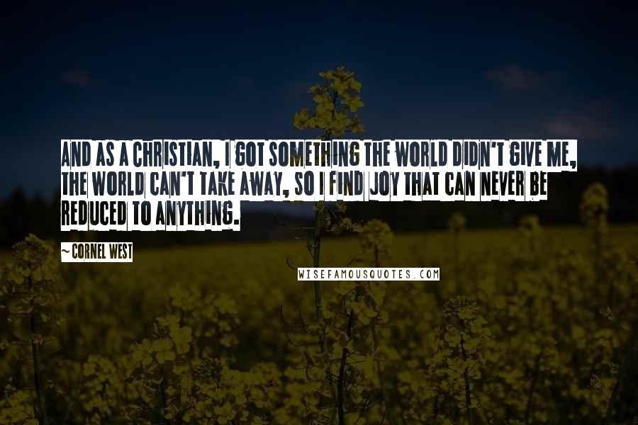 Cornel West Quotes: And as a Christian, I got something the world didn't give me, the world can't take away, so I find joy that can never be reduced to anything.