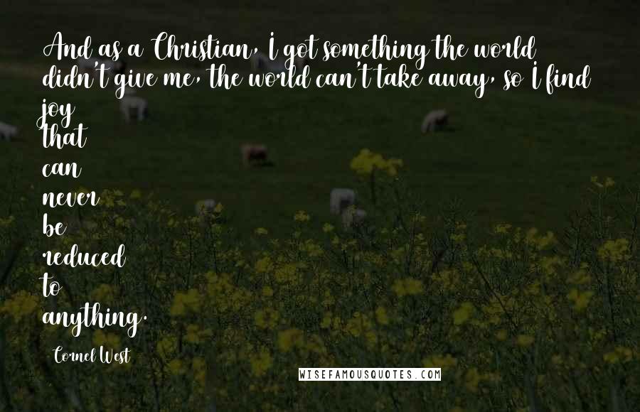 Cornel West Quotes: And as a Christian, I got something the world didn't give me, the world can't take away, so I find joy that can never be reduced to anything.