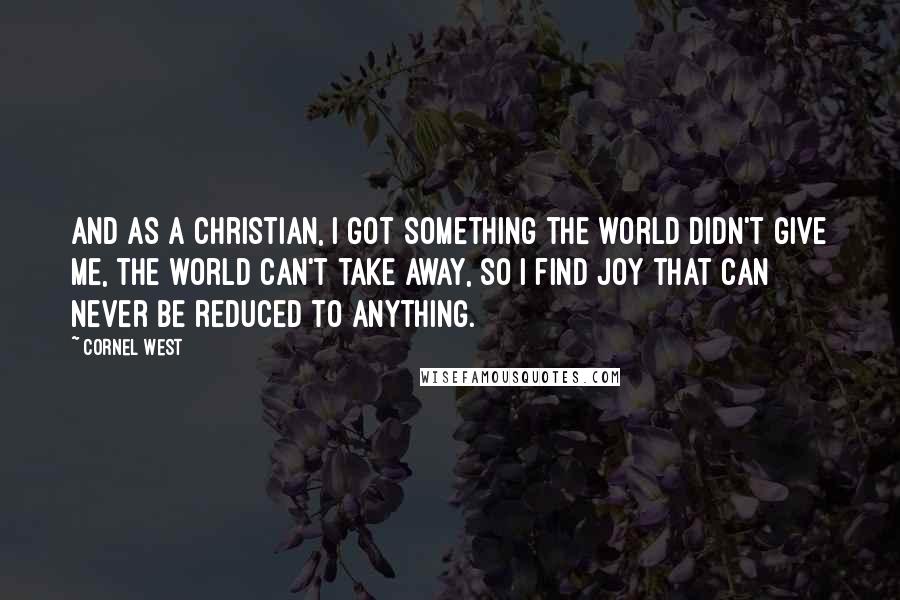 Cornel West Quotes: And as a Christian, I got something the world didn't give me, the world can't take away, so I find joy that can never be reduced to anything.