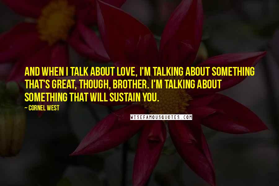 Cornel West Quotes: And when I talk about love, I'm talking about something that's great, though, brother. I'm talking about something that will sustain you.
