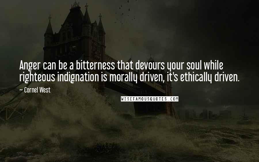 Cornel West Quotes: Anger can be a bitterness that devours your soul while righteous indignation is morally driven, it's ethically driven.